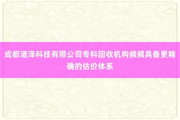成都渚泽科技有限公司专科回收机构频频具备更精确的估价体系