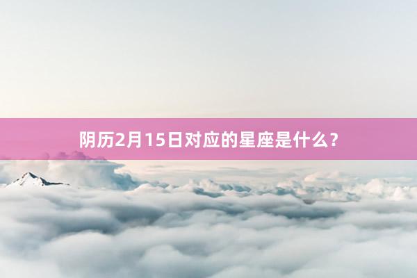 阴历2月15日对应的星座是什么？