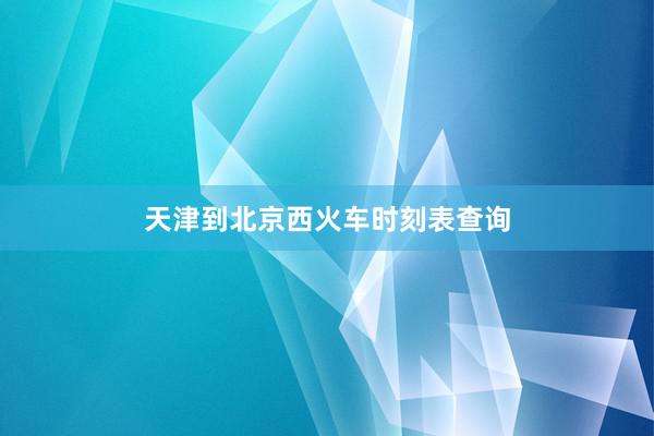 天津到北京西火车时刻表查询