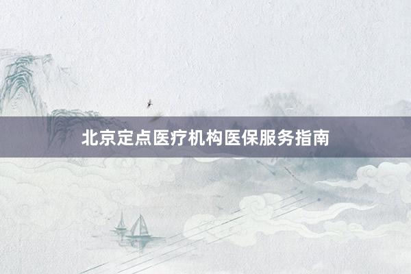 北京定点医疗机构医保服务指南